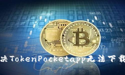 如何解决TokenPocketapp无法下载的问题