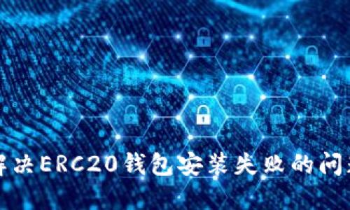 解决ERC20钱包安装失败的问题