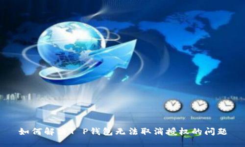 如何解决T P钱包无法取消授权的问题