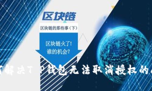如何解决T P钱包无法取消授权的问题